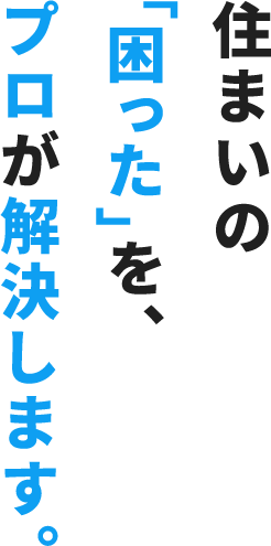 住まいの「困った」を、プロが解決します。